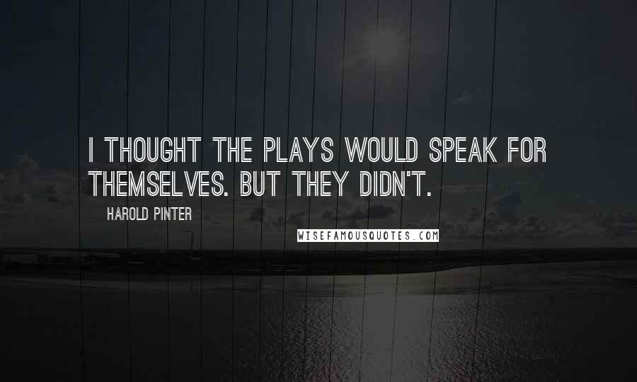 Harold Pinter Quotes: I thought the plays would speak for themselves. But they didn't.