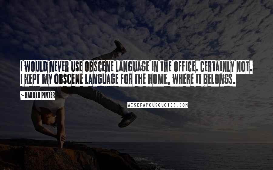 Harold Pinter Quotes: I would never use obscene language in the office. Certainly not. I kept my obscene language for the home, where it belongs.