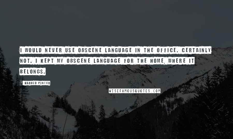 Harold Pinter Quotes: I would never use obscene language in the office. Certainly not. I kept my obscene language for the home, where it belongs.