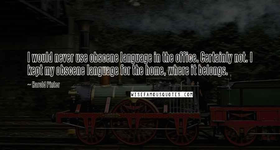 Harold Pinter Quotes: I would never use obscene language in the office. Certainly not. I kept my obscene language for the home, where it belongs.