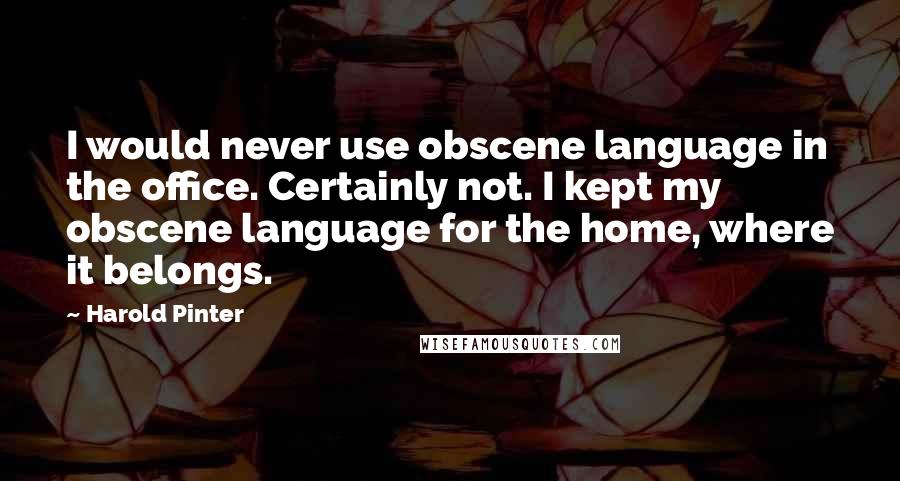 Harold Pinter Quotes: I would never use obscene language in the office. Certainly not. I kept my obscene language for the home, where it belongs.