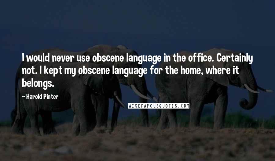 Harold Pinter Quotes: I would never use obscene language in the office. Certainly not. I kept my obscene language for the home, where it belongs.