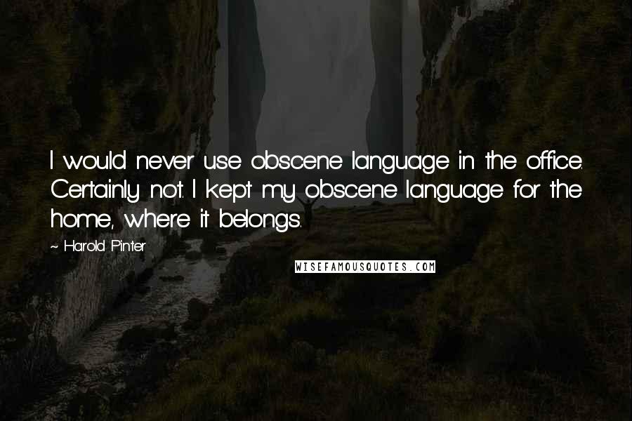 Harold Pinter Quotes: I would never use obscene language in the office. Certainly not. I kept my obscene language for the home, where it belongs.