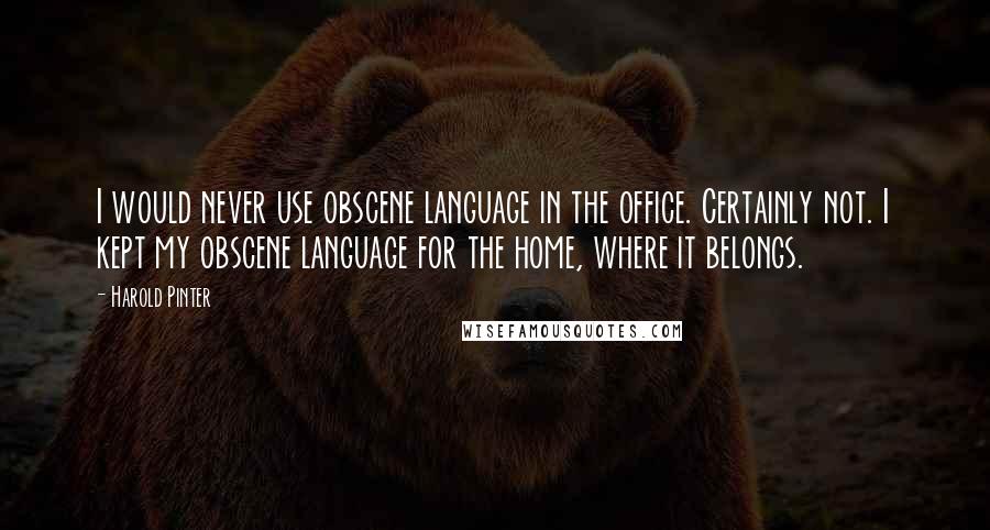 Harold Pinter Quotes: I would never use obscene language in the office. Certainly not. I kept my obscene language for the home, where it belongs.