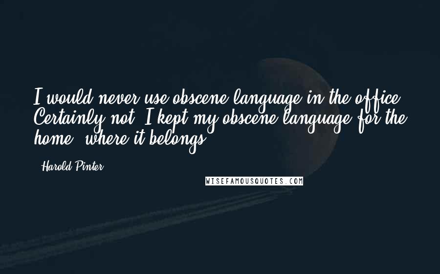 Harold Pinter Quotes: I would never use obscene language in the office. Certainly not. I kept my obscene language for the home, where it belongs.