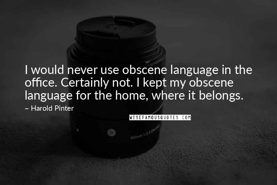 Harold Pinter Quotes: I would never use obscene language in the office. Certainly not. I kept my obscene language for the home, where it belongs.