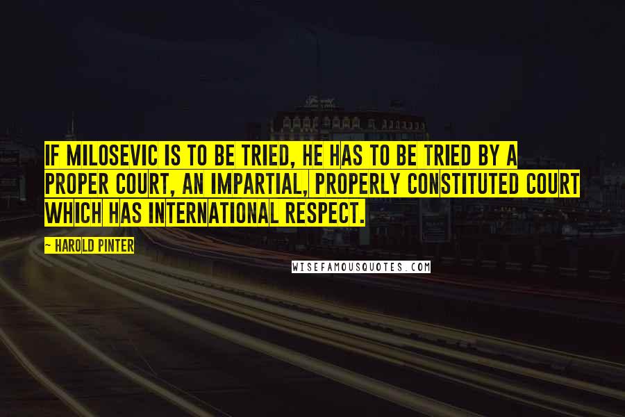 Harold Pinter Quotes: If Milosevic is to be tried, he has to be tried by a proper court, an impartial, properly constituted court which has international respect.