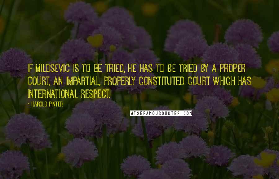 Harold Pinter Quotes: If Milosevic is to be tried, he has to be tried by a proper court, an impartial, properly constituted court which has international respect.