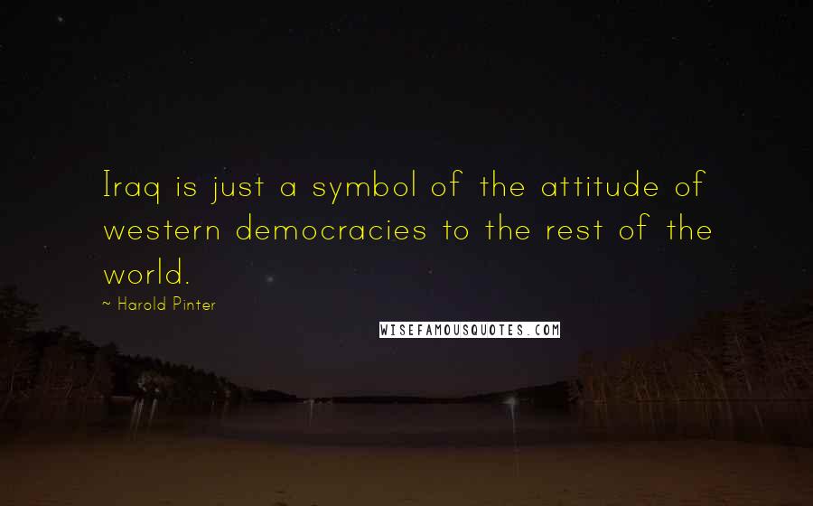 Harold Pinter Quotes: Iraq is just a symbol of the attitude of western democracies to the rest of the world.