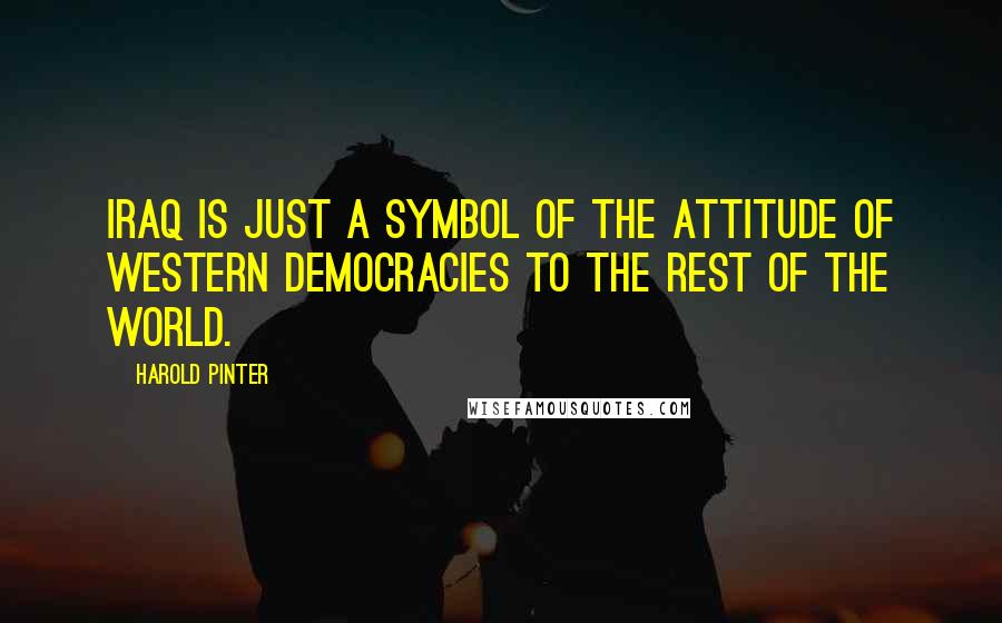Harold Pinter Quotes: Iraq is just a symbol of the attitude of western democracies to the rest of the world.