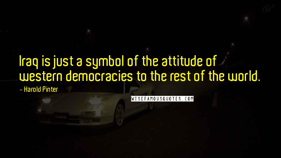 Harold Pinter Quotes: Iraq is just a symbol of the attitude of western democracies to the rest of the world.