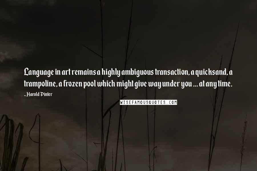 Harold Pinter Quotes: Language in art remains a highly ambiguous transaction, a quicksand, a trampoline, a frozen pool which might give way under you ... at any time.