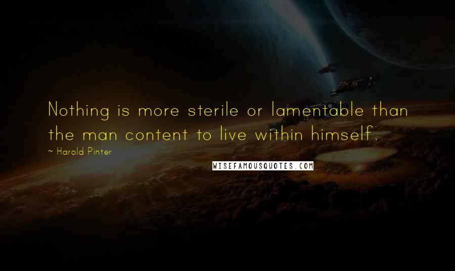 Harold Pinter Quotes: Nothing is more sterile or lamentable than the man content to live within himself.