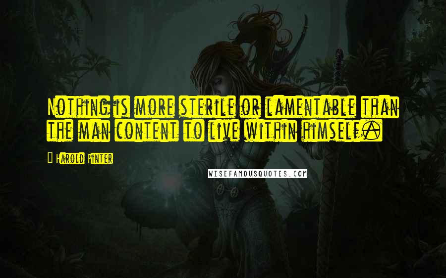 Harold Pinter Quotes: Nothing is more sterile or lamentable than the man content to live within himself.