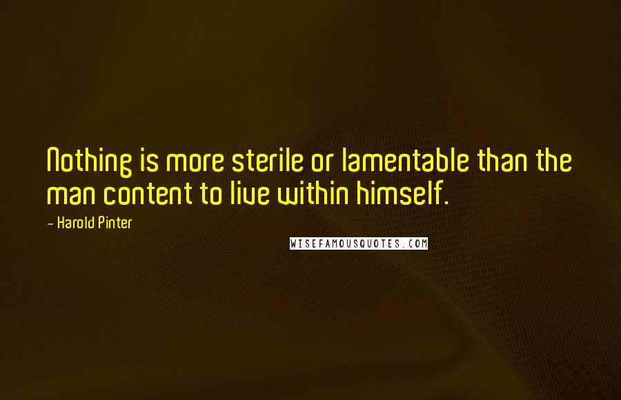 Harold Pinter Quotes: Nothing is more sterile or lamentable than the man content to live within himself.