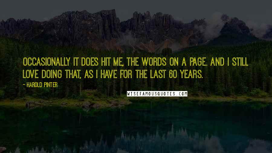 Harold Pinter Quotes: Occasionally it does hit me, the words on a page. And I still love doing that, as I have for the last 60 years.