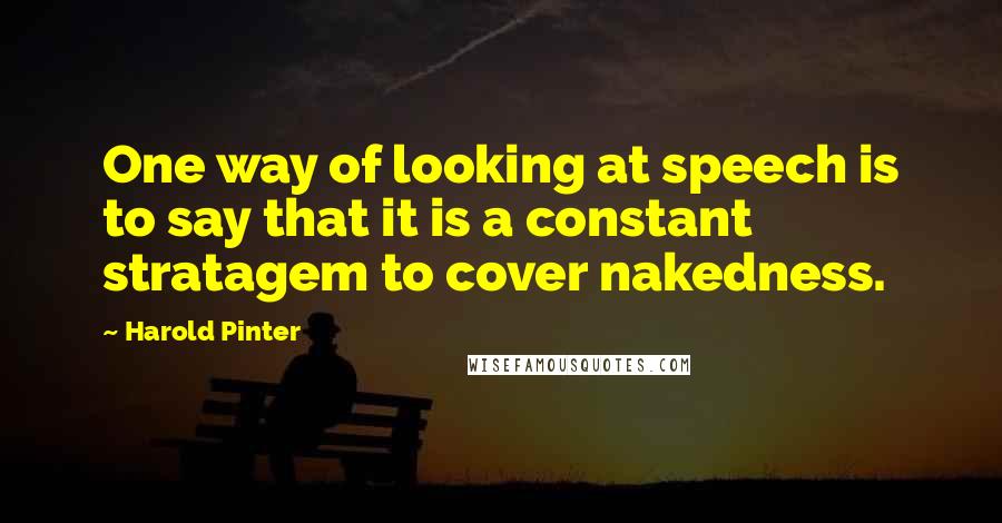 Harold Pinter Quotes: One way of looking at speech is to say that it is a constant stratagem to cover nakedness.