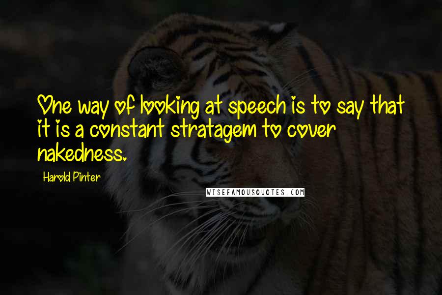 Harold Pinter Quotes: One way of looking at speech is to say that it is a constant stratagem to cover nakedness.