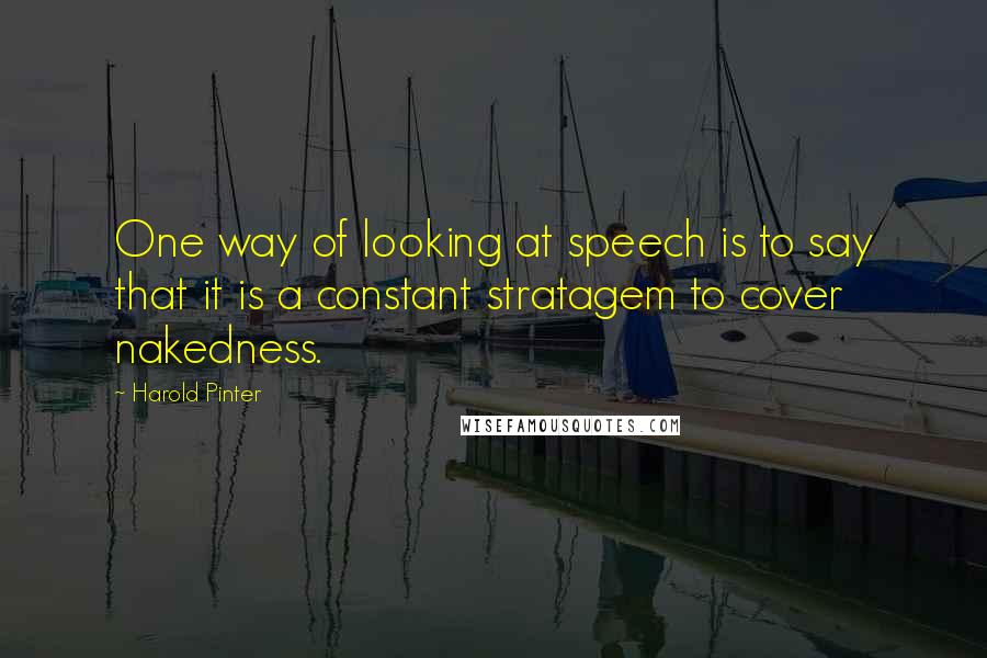 Harold Pinter Quotes: One way of looking at speech is to say that it is a constant stratagem to cover nakedness.