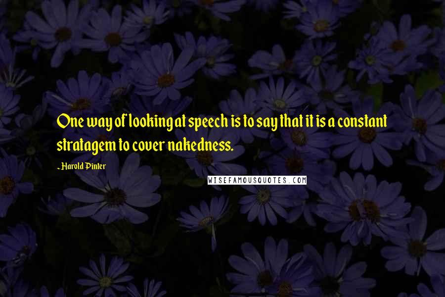 Harold Pinter Quotes: One way of looking at speech is to say that it is a constant stratagem to cover nakedness.