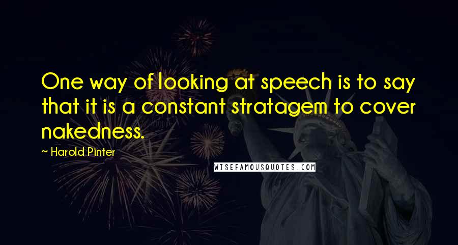 Harold Pinter Quotes: One way of looking at speech is to say that it is a constant stratagem to cover nakedness.