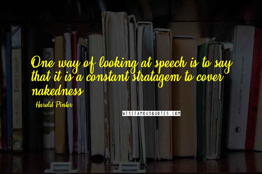 Harold Pinter Quotes: One way of looking at speech is to say that it is a constant stratagem to cover nakedness.