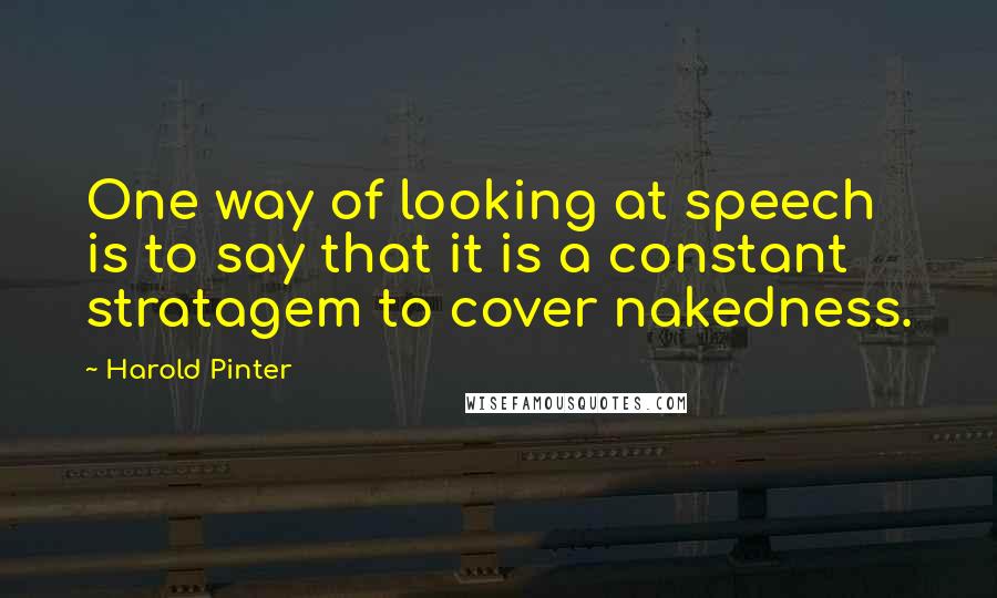 Harold Pinter Quotes: One way of looking at speech is to say that it is a constant stratagem to cover nakedness.