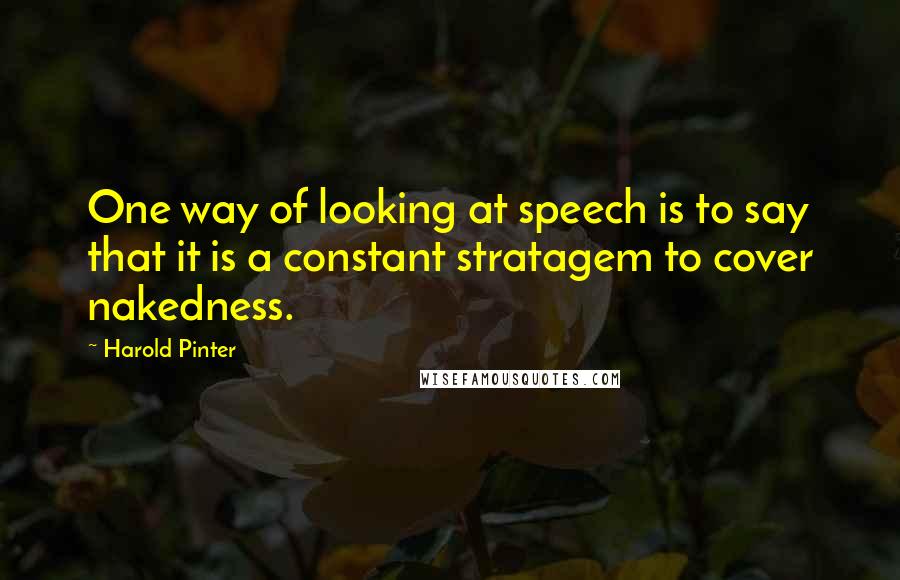 Harold Pinter Quotes: One way of looking at speech is to say that it is a constant stratagem to cover nakedness.