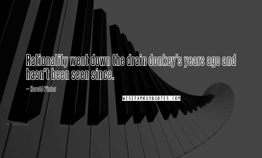 Harold Pinter Quotes: Rationality went down the drain donkey's years ago and hasn't been seen since.