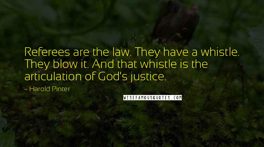 Harold Pinter Quotes: Referees are the law. They have a whistle. They blow it. And that whistle is the articulation of God's justice.