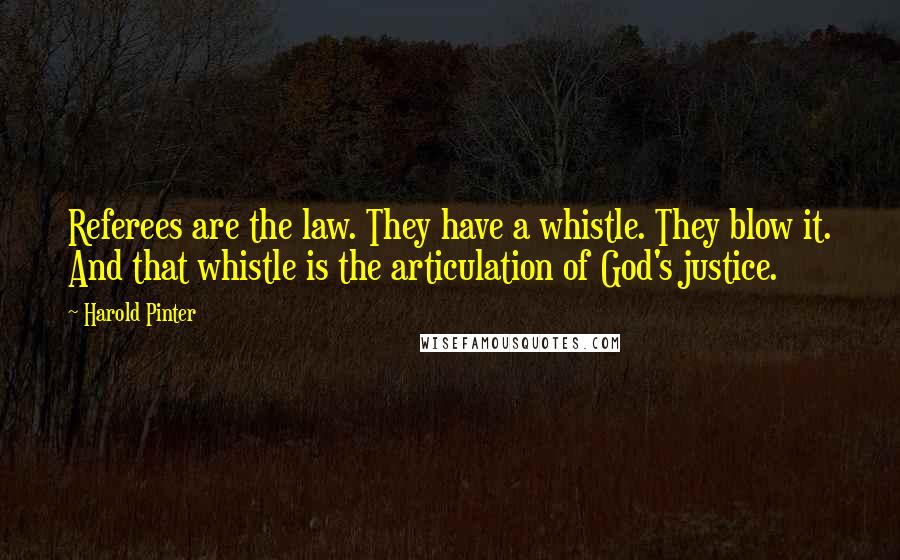 Harold Pinter Quotes: Referees are the law. They have a whistle. They blow it. And that whistle is the articulation of God's justice.