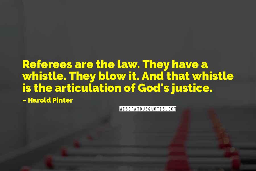 Harold Pinter Quotes: Referees are the law. They have a whistle. They blow it. And that whistle is the articulation of God's justice.