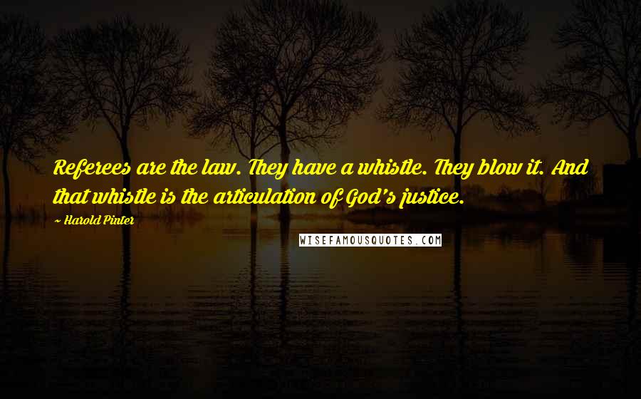 Harold Pinter Quotes: Referees are the law. They have a whistle. They blow it. And that whistle is the articulation of God's justice.