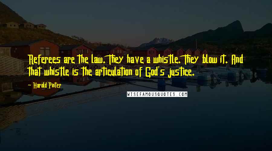 Harold Pinter Quotes: Referees are the law. They have a whistle. They blow it. And that whistle is the articulation of God's justice.