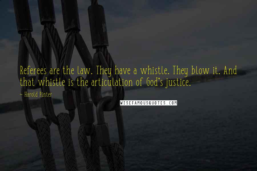 Harold Pinter Quotes: Referees are the law. They have a whistle. They blow it. And that whistle is the articulation of God's justice.