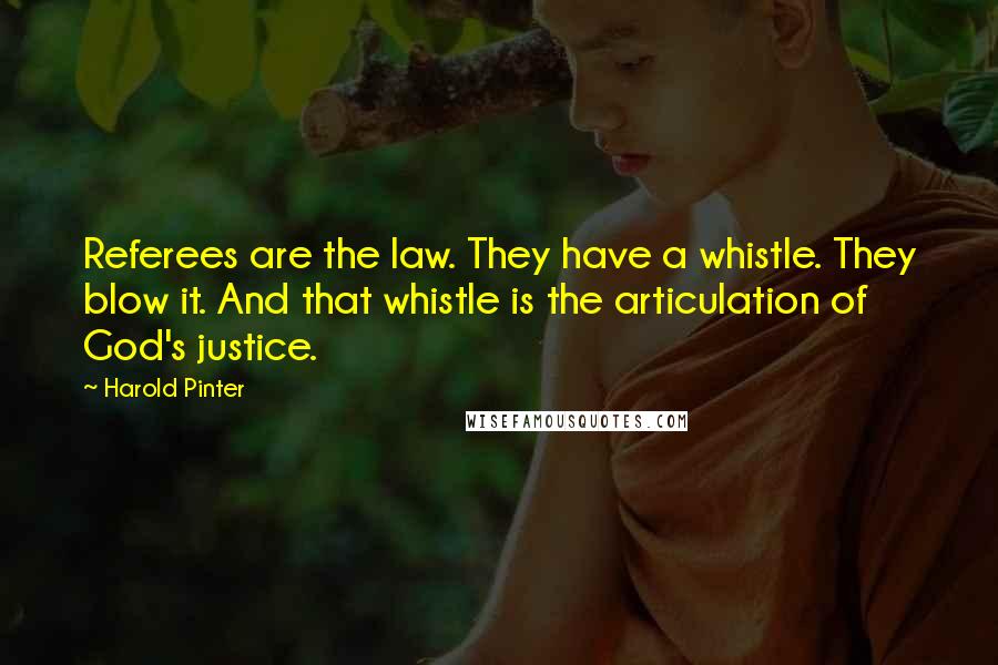 Harold Pinter Quotes: Referees are the law. They have a whistle. They blow it. And that whistle is the articulation of God's justice.