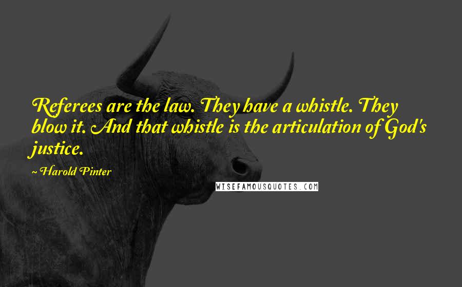 Harold Pinter Quotes: Referees are the law. They have a whistle. They blow it. And that whistle is the articulation of God's justice.