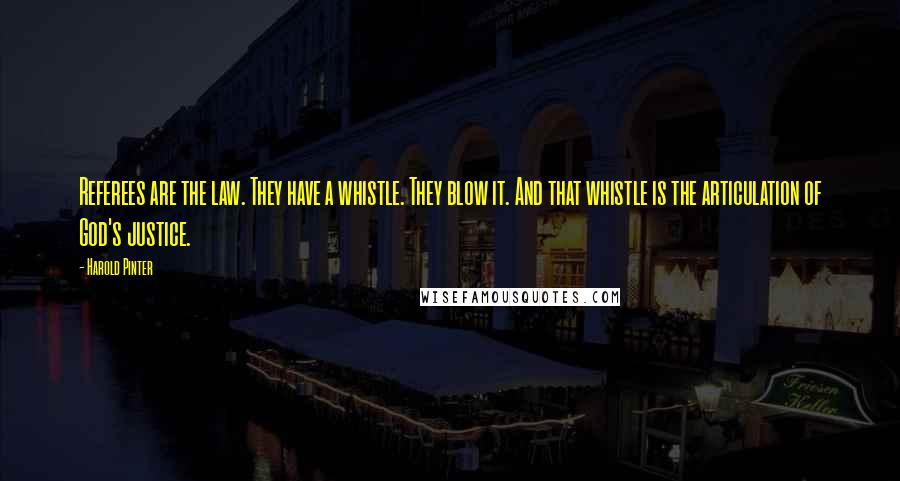 Harold Pinter Quotes: Referees are the law. They have a whistle. They blow it. And that whistle is the articulation of God's justice.