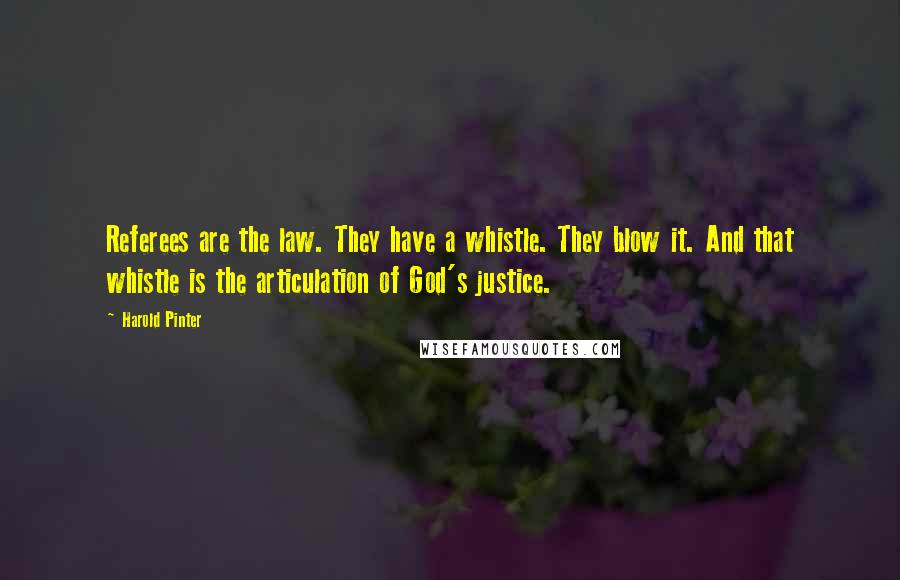 Harold Pinter Quotes: Referees are the law. They have a whistle. They blow it. And that whistle is the articulation of God's justice.