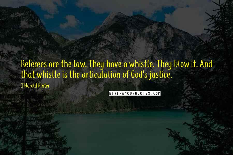 Harold Pinter Quotes: Referees are the law. They have a whistle. They blow it. And that whistle is the articulation of God's justice.