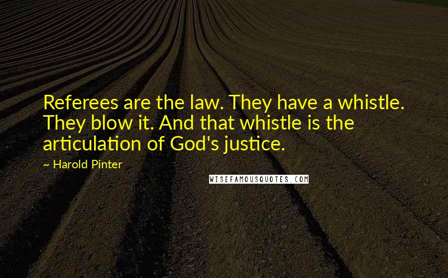 Harold Pinter Quotes: Referees are the law. They have a whistle. They blow it. And that whistle is the articulation of God's justice.