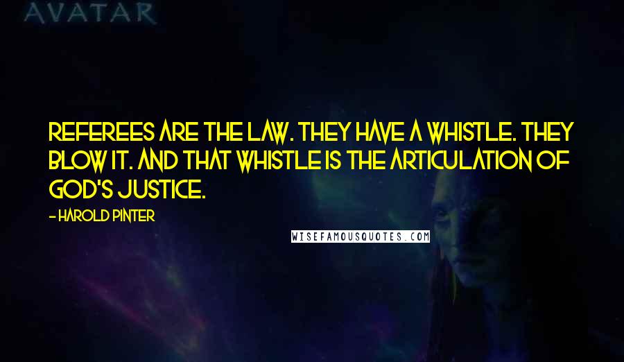 Harold Pinter Quotes: Referees are the law. They have a whistle. They blow it. And that whistle is the articulation of God's justice.