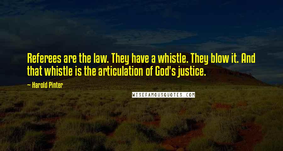 Harold Pinter Quotes: Referees are the law. They have a whistle. They blow it. And that whistle is the articulation of God's justice.