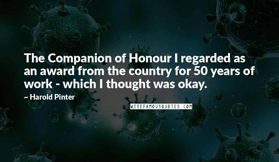 Harold Pinter Quotes: The Companion of Honour I regarded as an award from the country for 50 years of work - which I thought was okay.