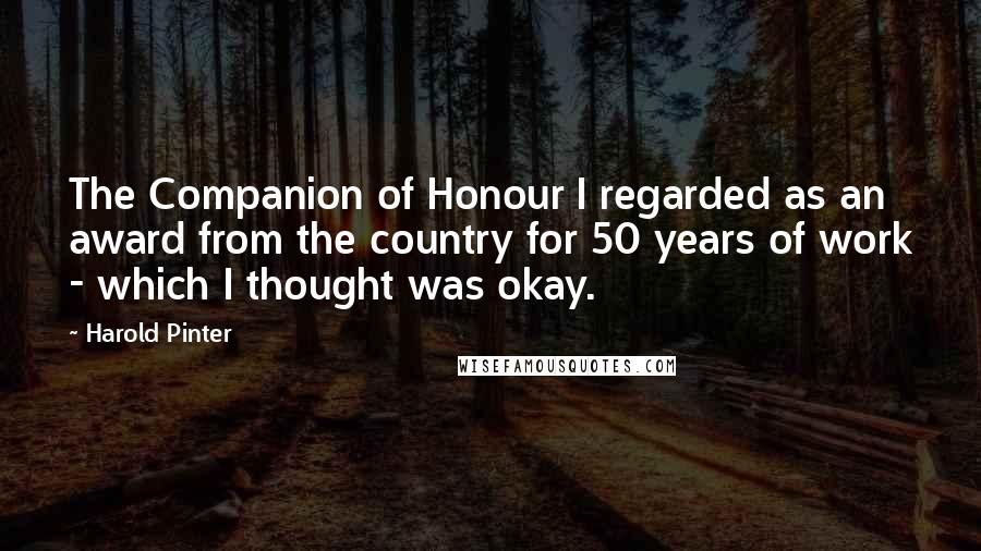 Harold Pinter Quotes: The Companion of Honour I regarded as an award from the country for 50 years of work - which I thought was okay.