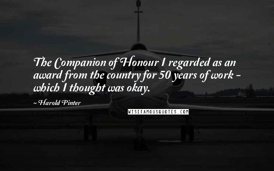 Harold Pinter Quotes: The Companion of Honour I regarded as an award from the country for 50 years of work - which I thought was okay.