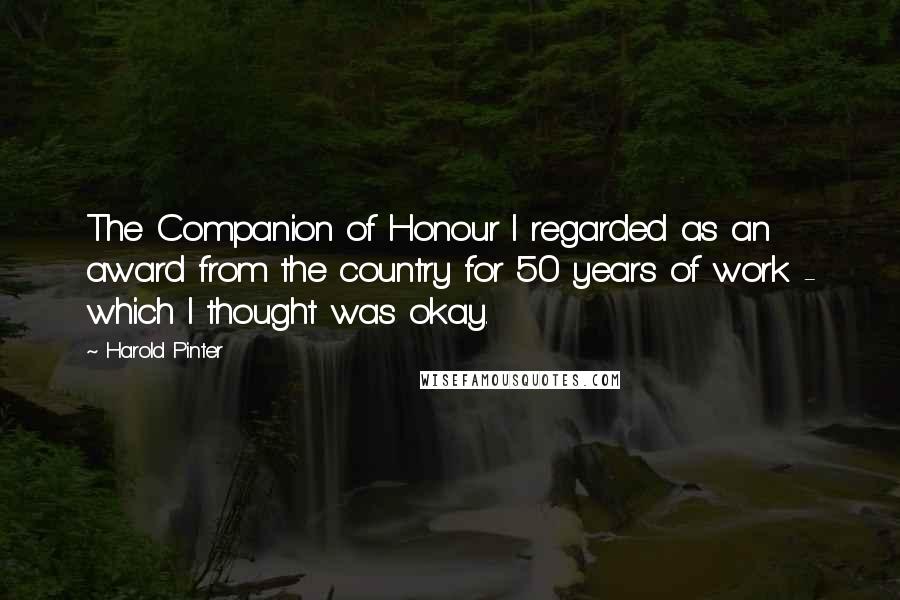 Harold Pinter Quotes: The Companion of Honour I regarded as an award from the country for 50 years of work - which I thought was okay.