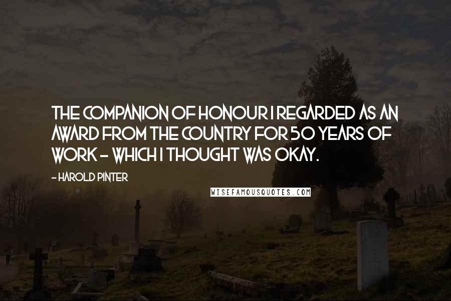 Harold Pinter Quotes: The Companion of Honour I regarded as an award from the country for 50 years of work - which I thought was okay.