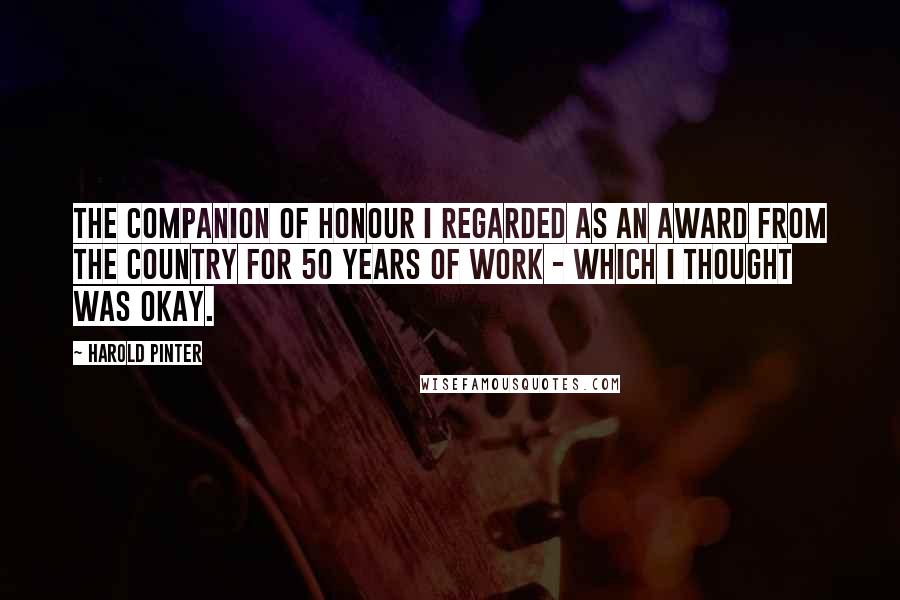 Harold Pinter Quotes: The Companion of Honour I regarded as an award from the country for 50 years of work - which I thought was okay.