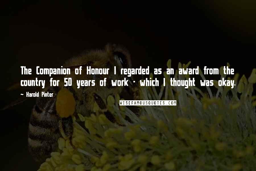 Harold Pinter Quotes: The Companion of Honour I regarded as an award from the country for 50 years of work - which I thought was okay.